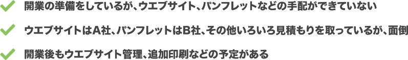 開業の準備をしているが、ウエブサイト、パンフレットなどの手配ができていない。ウエブサイトはA社、パンフレットはB社、その他いろいろ見積もりを取っているが、面倒、開業後もウエブサイト管理、追加印刷などの予定がある